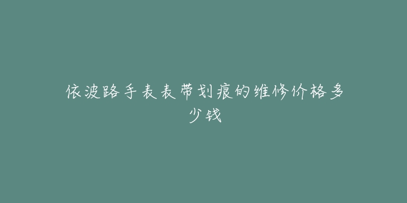 依波路手表表带划痕的维修价格多少钱