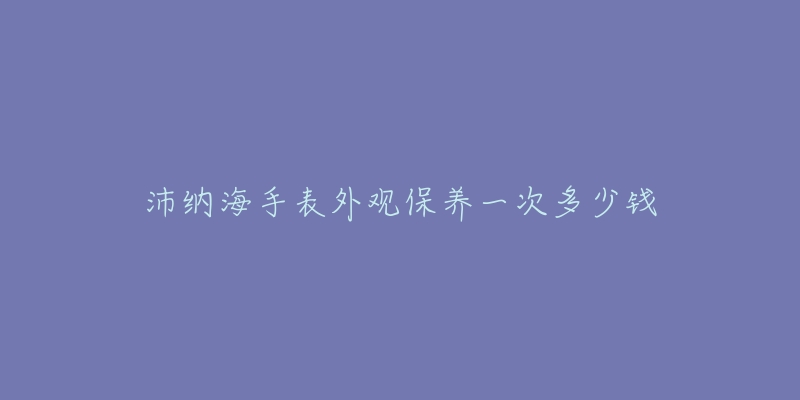 沛纳海手表外观保养一次多少钱