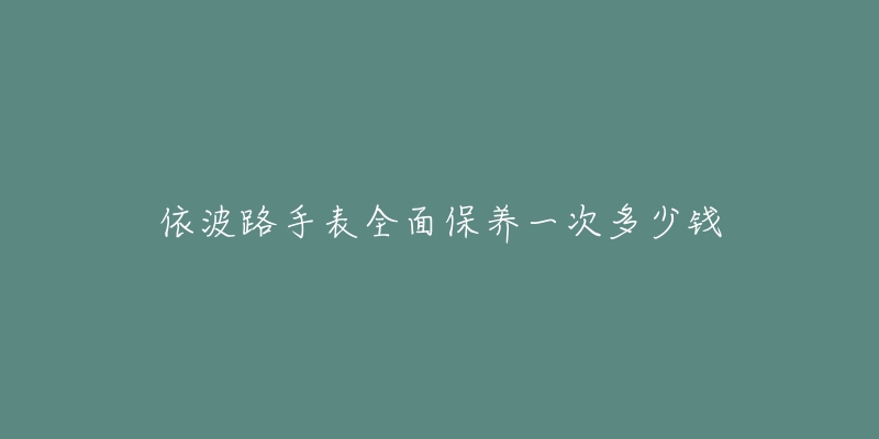 依波路手表全面保养一次多少钱