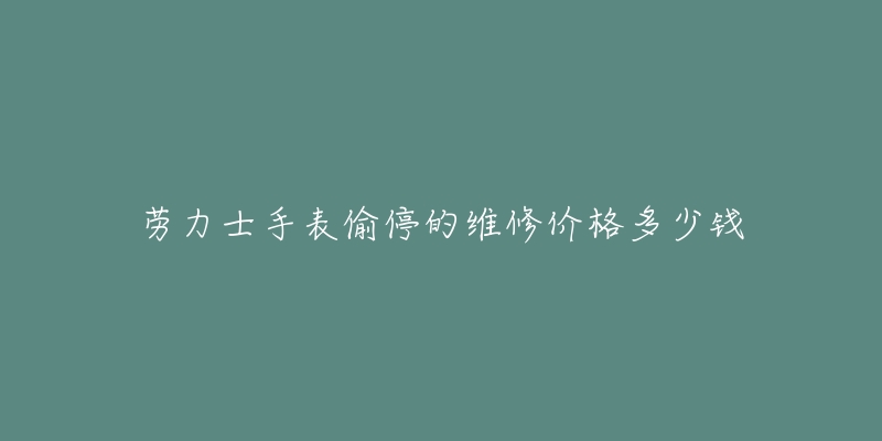 劳力士手表偷停的维修价格多少钱