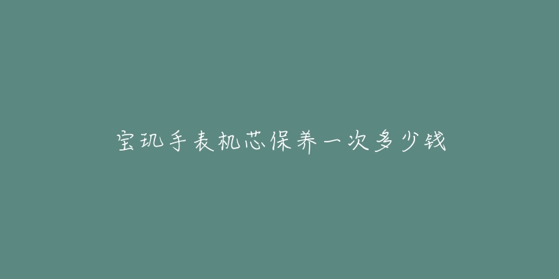 宝玑手表机芯保养一次多少钱