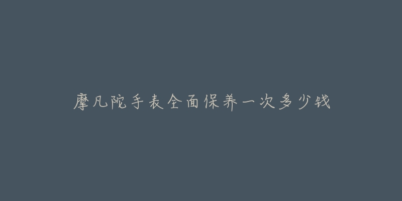 摩凡陀手表全面保养一次多少钱