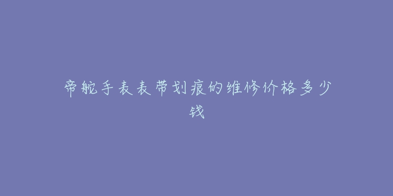 帝舵手表表带划痕的维修价格多少钱