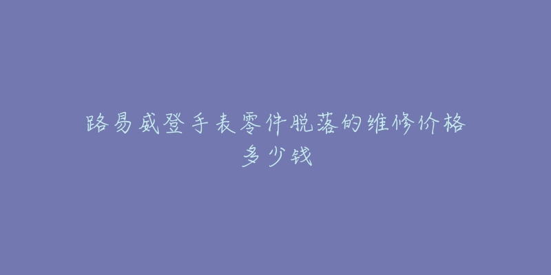 路易威登手表零件脱落的维修价格多少钱