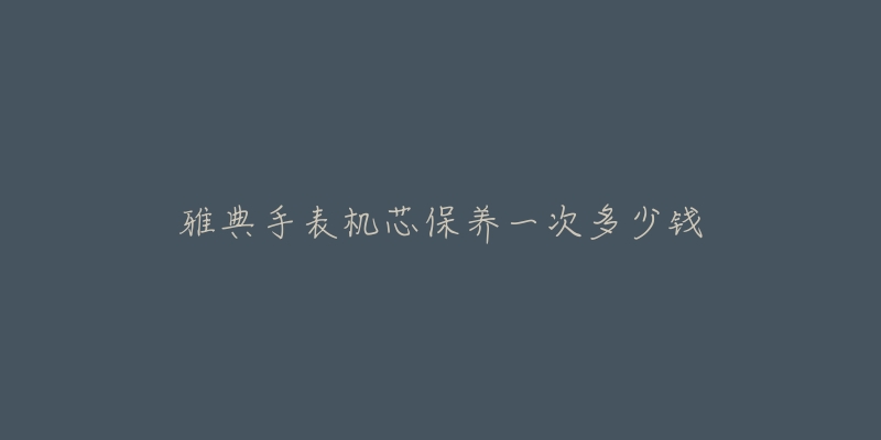 雅典手表机芯保养一次多少钱