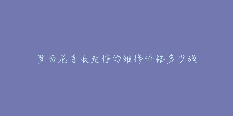 罗西尼手表走停的维修价格多少钱