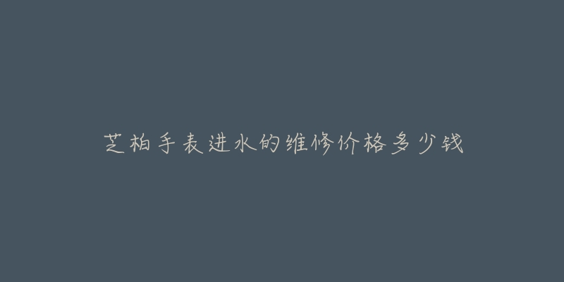 芝柏手表进水的维修价格多少钱