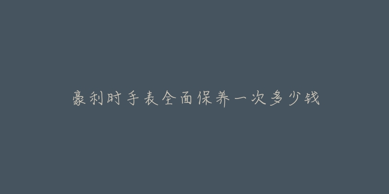 豪利时手表全面保养一次多少钱