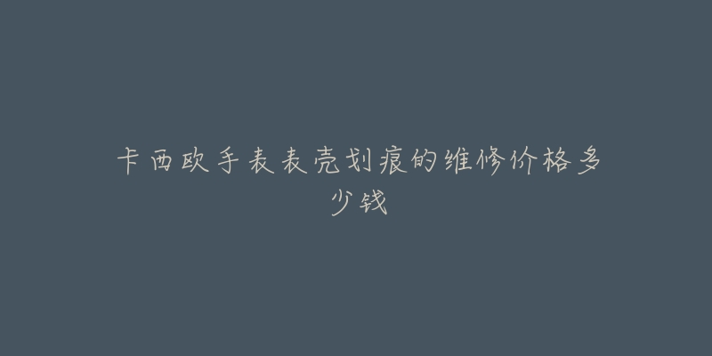 卡西欧手表表壳划痕的维修价格多少钱