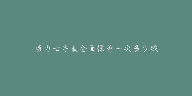 劳力士手表全面保养一次多少钱