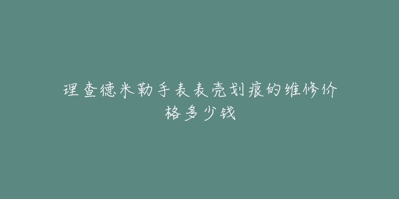 理查德米勒手表表壳划痕的维修价格多少钱