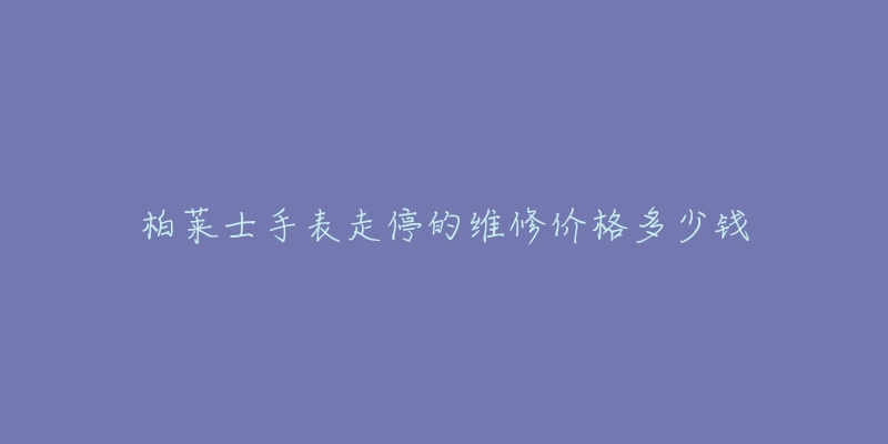 柏莱士手表走停的维修价格多少钱