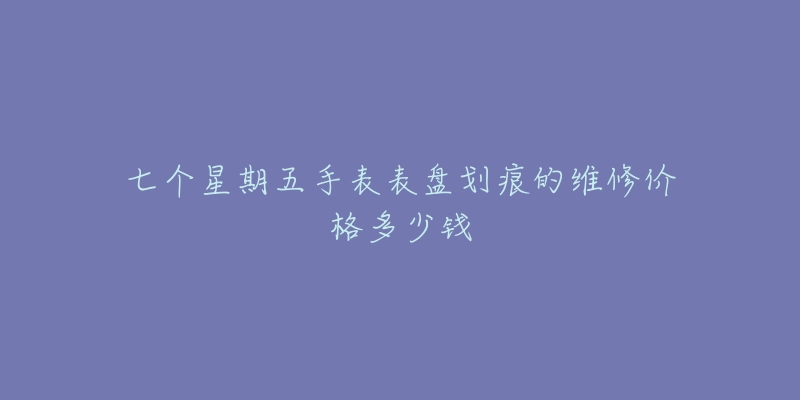 七个星期五手表表盘划痕的维修价格多少钱