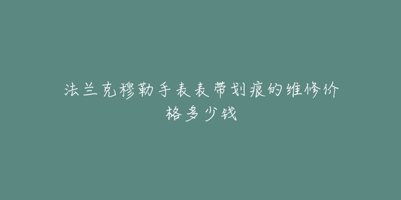 法兰克穆勒手表表带划痕的维修价格多少钱