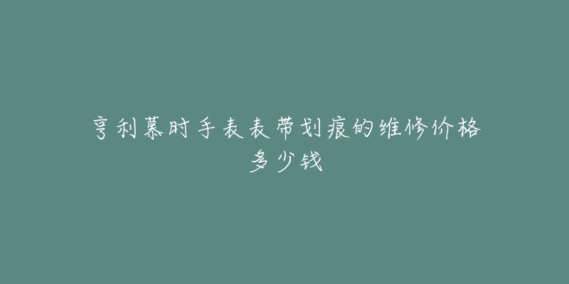 亨利慕时手表表带划痕的维修价格多少钱