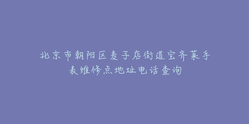 北京市朝阳区麦子店街道宝齐莱手表维修点地址电话查询