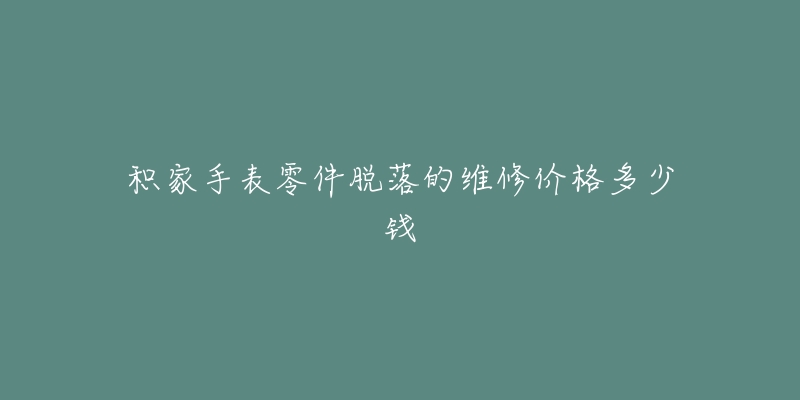 积家手表零件脱落的维修价格多少钱