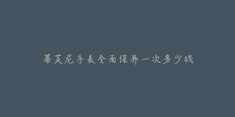 蒂芙尼手表全面保养一次多少钱