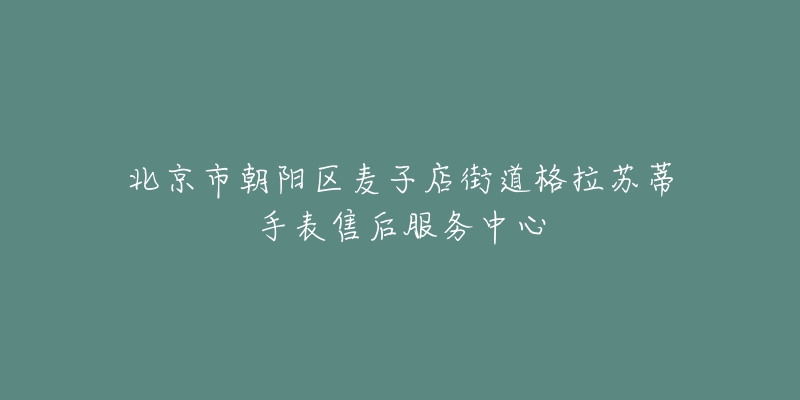 北京市朝阳区麦子店街道格拉苏蒂手表售后服务中心