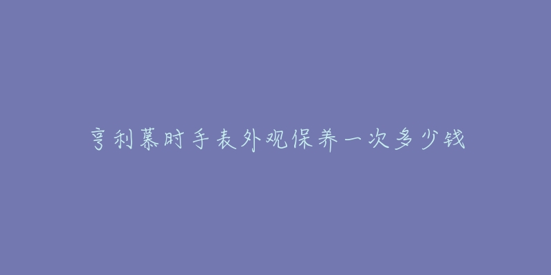 亨利慕时手表外观保养一次多少钱