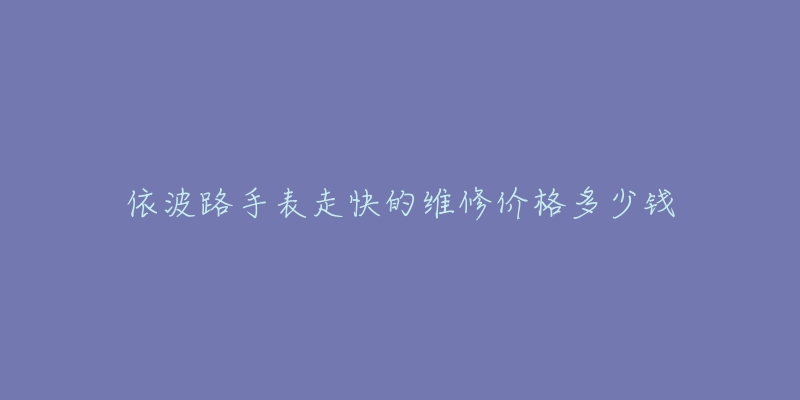 依波路手表走快的维修价格多少钱