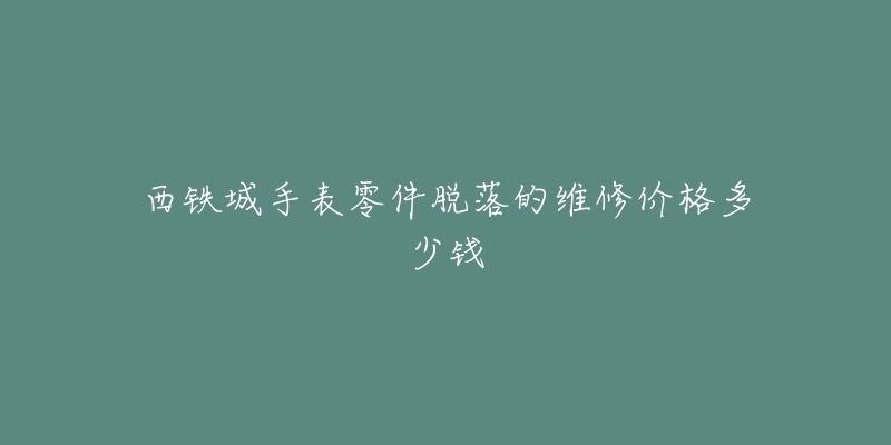 西铁城手表零件脱落的维修价格多少钱