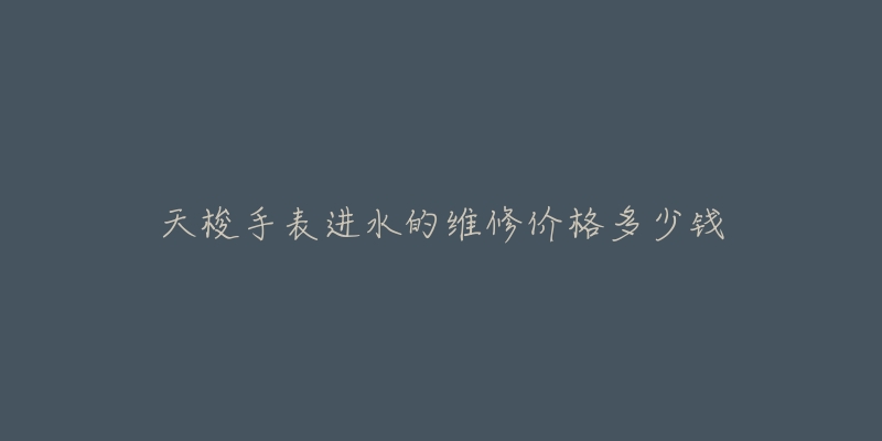 天梭手表进水的维修价格多少钱