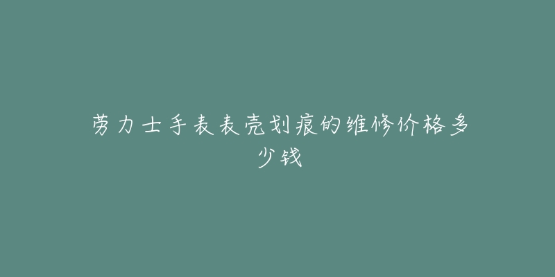 劳力士手表表壳划痕的维修价格多少钱