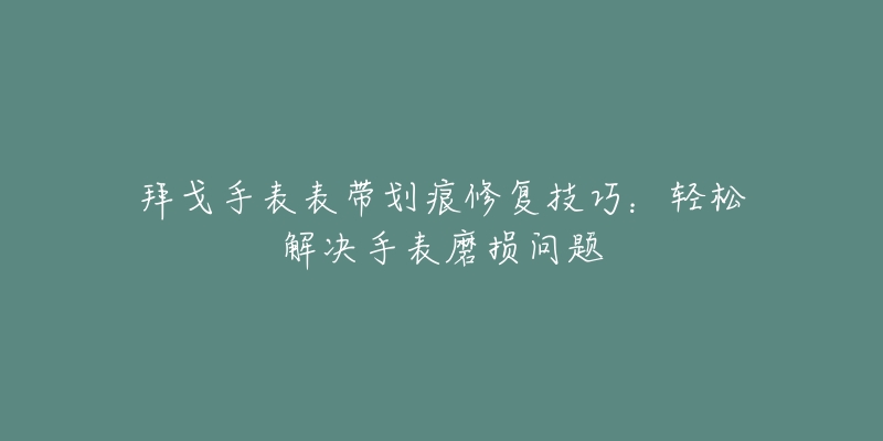 拜戈手表表带划痕修复技巧：轻松解决手表磨损问题