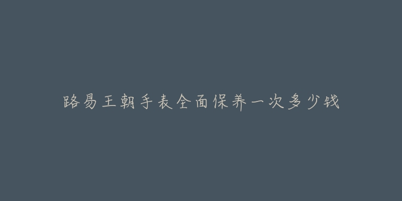 路易王朝手表全面保养一次多少钱