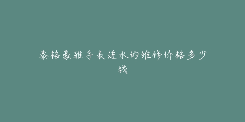 泰格豪雅手表进水的维修价格多少钱