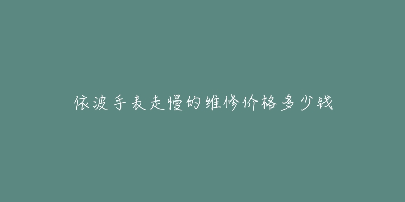 依波手表走慢的维修价格多少钱