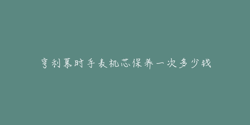 亨利慕时手表机芯保养一次多少钱