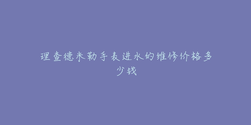 理查德米勒手表进水的维修价格多少钱