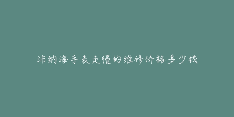 沛纳海手表走慢的维修价格多少钱