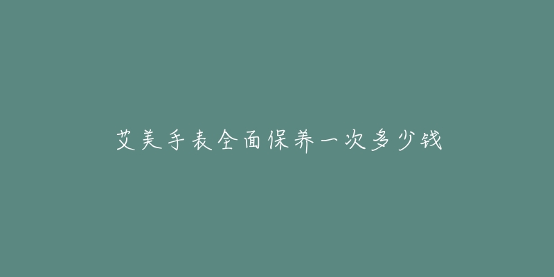 艾美手表全面保养一次多少钱