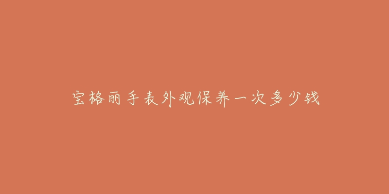 宝格丽手表外观保养一次多少钱