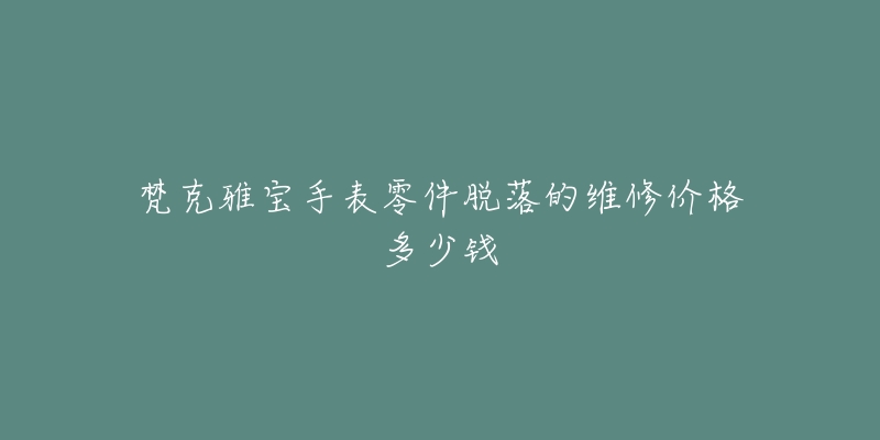 梵克雅宝手表零件脱落的维修价格多少钱