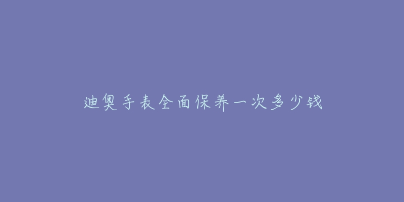 迪奥手表全面保养一次多少钱