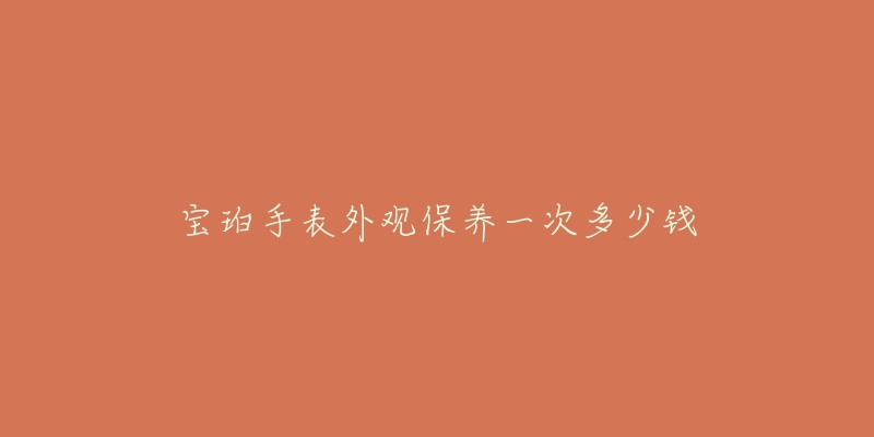 宝珀手表外观保养一次多少钱