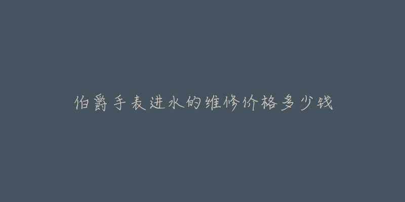 伯爵手表进水的维修价格多少钱