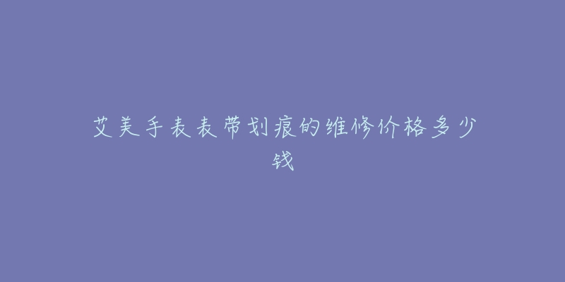 艾美手表表带划痕的维修价格多少钱