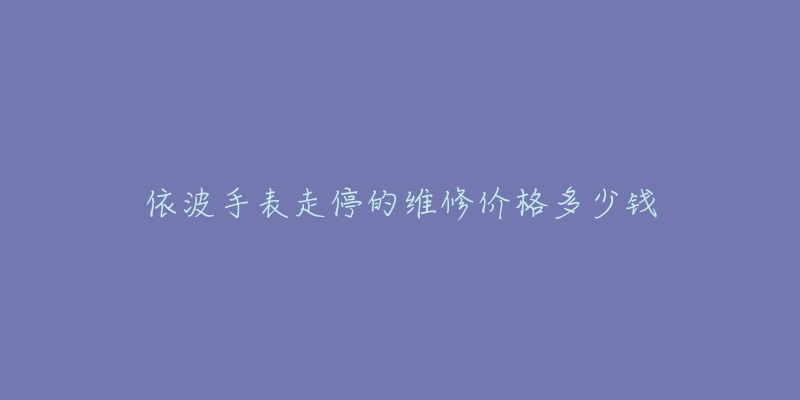 依波手表走停的维修价格多少钱