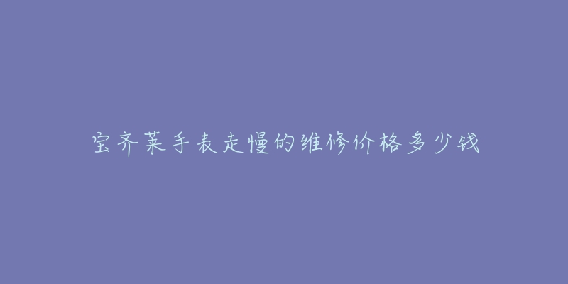 宝齐莱手表走慢的维修价格多少钱