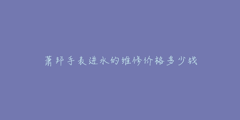 萧邦手表进水的维修价格多少钱