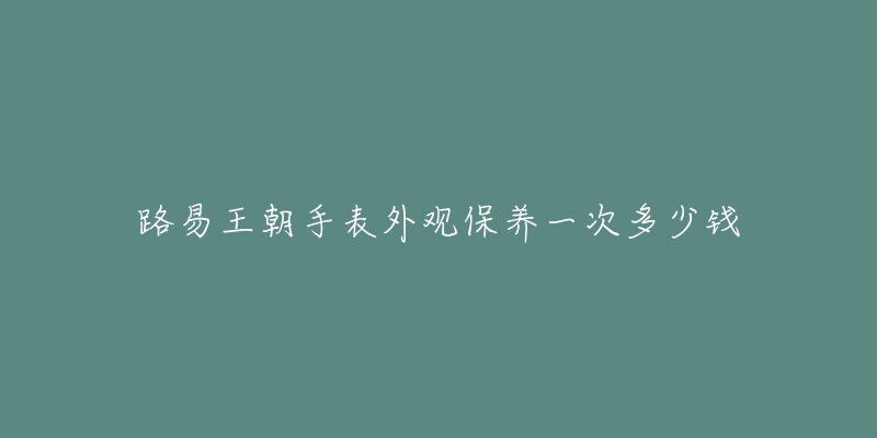 路易王朝手表外观保养一次多少钱