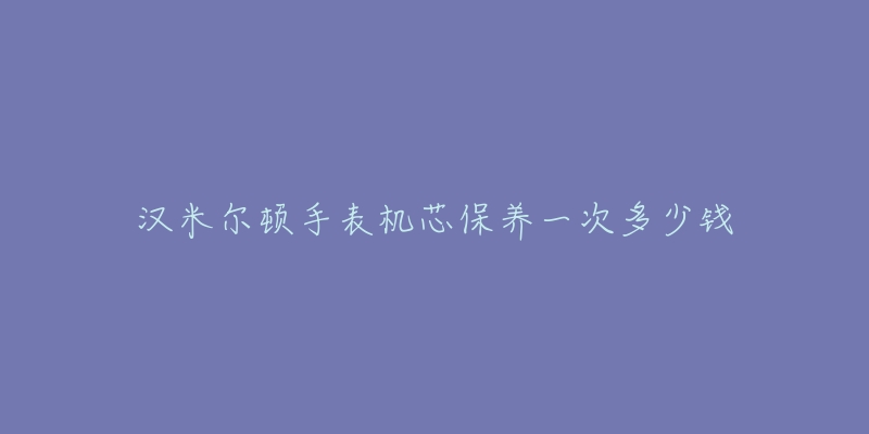 汉米尔顿手表机芯保养一次多少钱