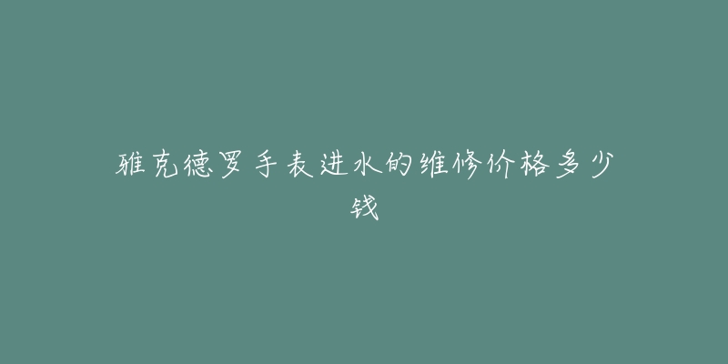 雅克德罗手表进水的维修价格多少钱