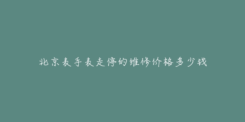 北京表手表走停的维修价格多少钱