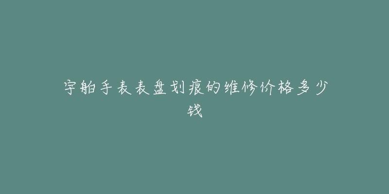 宇舶手表表盘划痕的维修价格多少钱